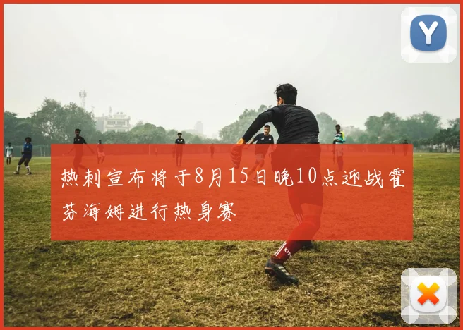 热刺宣布将于8月15日晚10点迎战霍芬海姆进行热身赛