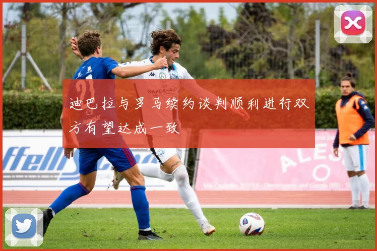 迪巴拉与罗马续约谈判顺利进行双方有望达成一致
