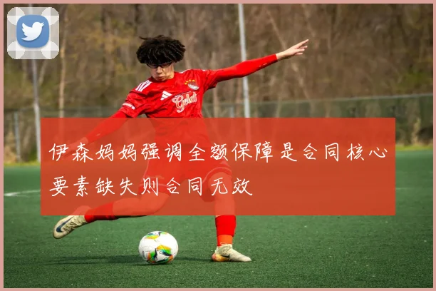 伊森妈妈强调全额保障是合同核心要素缺失则合同无效