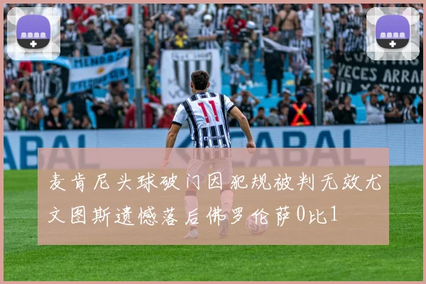麦肯尼头球破门因犯规被判无效尤文图斯遗憾落后佛罗伦萨0比1
