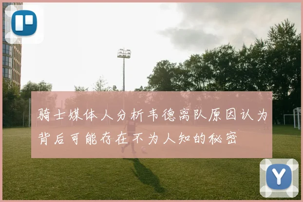 骑士媒体人分析韦德离队原因认为背后可能存在不为人知的秘密