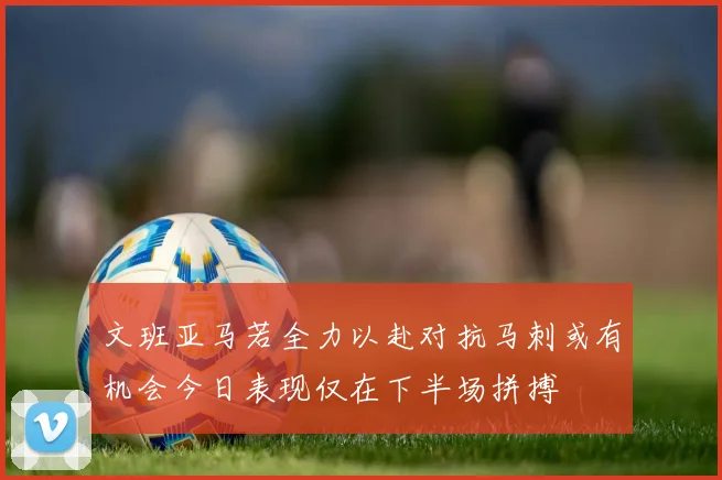 文班亚马若全力以赴对抗马刺或有机会今日表现仅在下半场拼搏