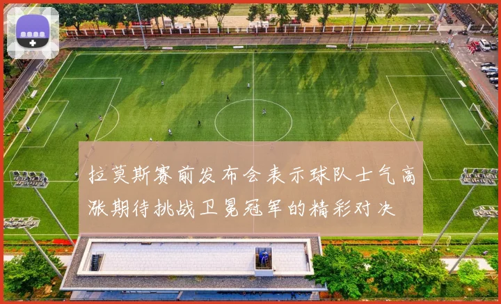 拉莫斯赛前发布会表示球队士气高涨期待挑战卫冕冠军的精彩对决