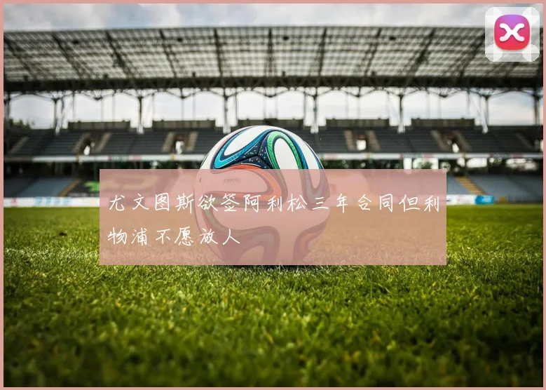 尤文图斯欲签阿利松三年合同但利物浦不愿放人