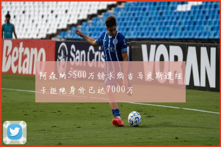 阿森纳5500万镑求购吉马良斯遭纽卡拒绝身价已达7000万