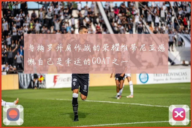 与梅罗并肩作战的荣耀维蒂尼亚感慨自己是幸运的GOAT之一