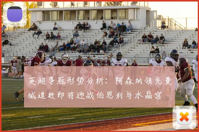 英超争冠形势分析：阿森纳领先曼城追赶即将迎战伯恩利与水晶宫