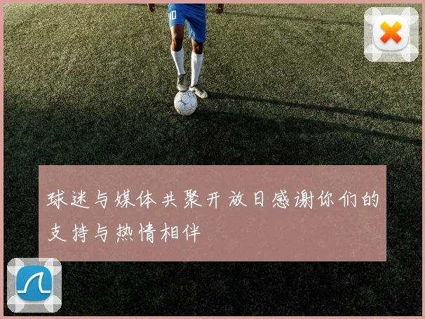 球迷与媒体共聚开放日感谢你们的支持与热情相伴
