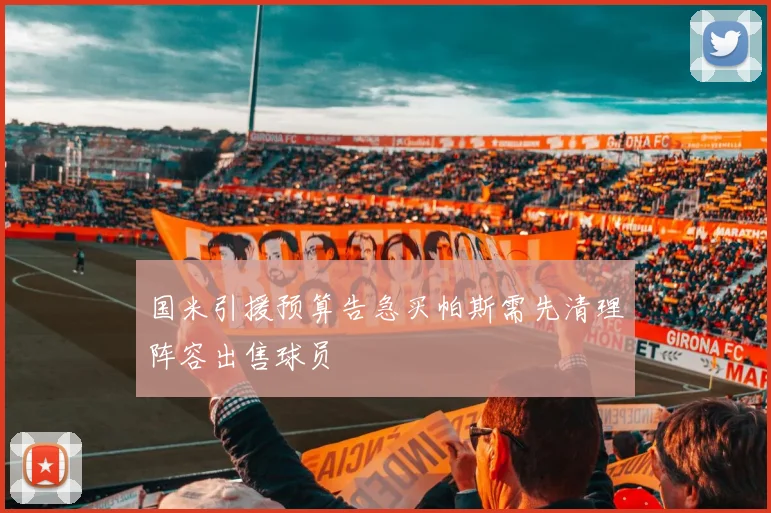 国米引援预算告急买帕斯需先清理阵容出售球员