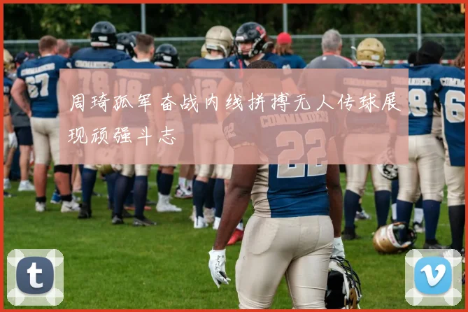周琦孤军奋战内线拼搏无人传球展现顽强斗志