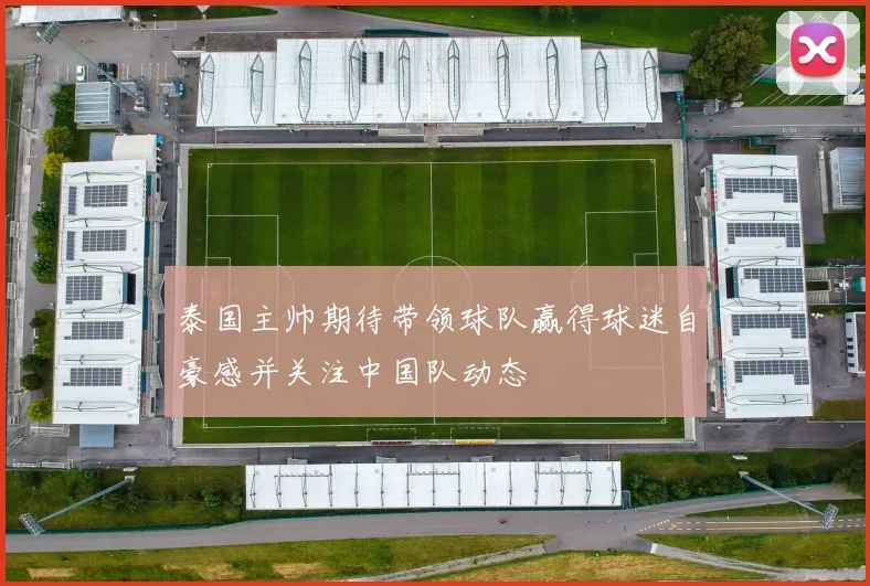 泰国主帅期待带领球队赢得球迷自豪感并关注中国队动态