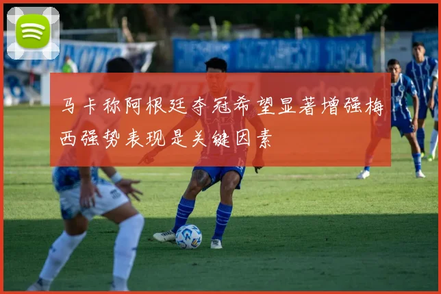 马卡称阿根廷夺冠希望显著增强梅西强势表现是关键因素