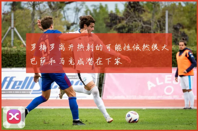 罗梅罗离开热刺的可能性依然很大巴萨和马竞成潜在下家