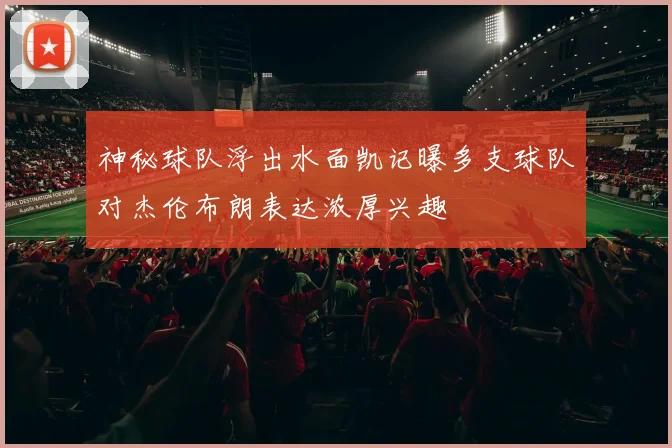 神秘球队浮出水面凯记曝多支球队对杰伦布朗表达浓厚兴趣