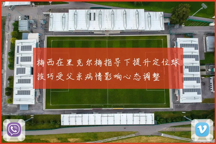梅西在里克尔梅指导下提升定位球技巧受父亲病情影响心态调整