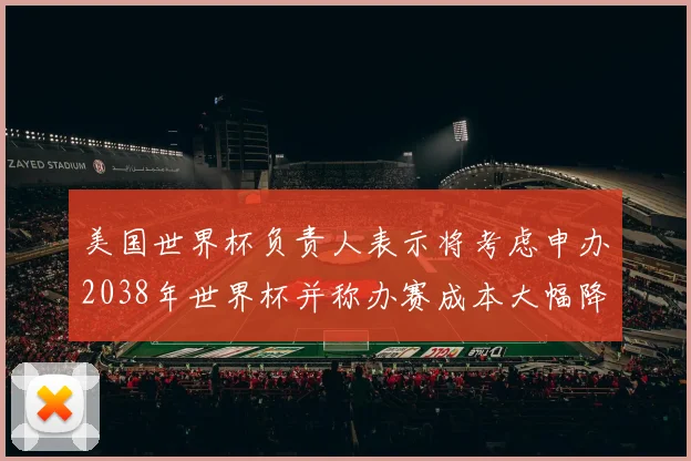 美国世界杯负责人表示将考虑申办2038年世界杯并称办赛成本大幅降低