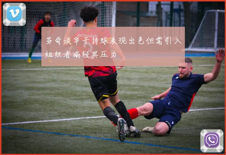 芬奇谈华子持球表现出色但需引入组织者减轻其压力