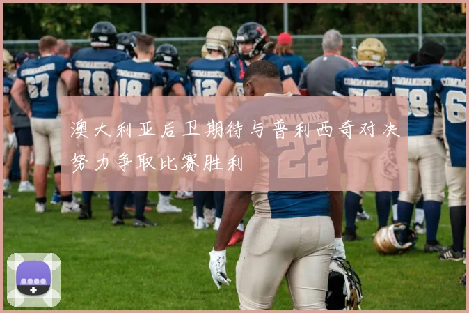 澳大利亚后卫期待与普利西奇对决努力争取比赛胜利