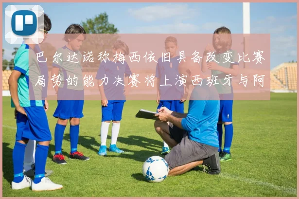 巴尔达诺称梅西依旧具备改变比赛局势的能力决赛将上演西班牙与阿根廷的对决