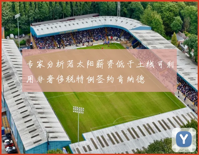 专家分析若太阳薪资低于土线可利用非奢侈税特例签约肯纳德