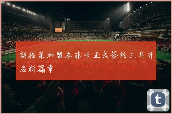 朗格莱加盟本菲卡正式签约三年开启新篇章