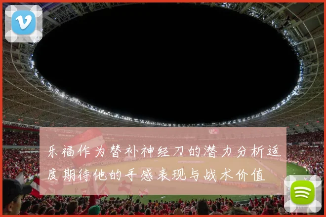乐福作为替补神经刀的潜力分析适度期待他的手感表现与战术价值